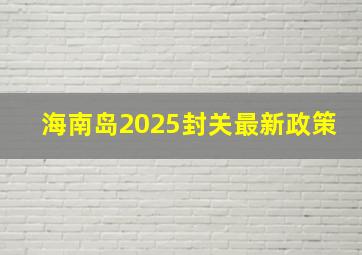 海南岛2025封关最新政策