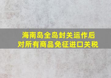 海南岛全岛封关运作后对所有商品免征进口关税