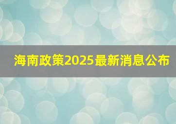 海南政策2025最新消息公布