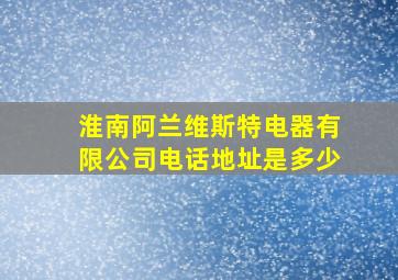 淮南阿兰维斯特电器有限公司电话地址是多少