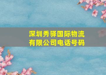 深圳秀驿国际物流有限公司电话号码