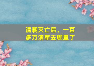 清朝灭亡后、一百多万清军去哪里了