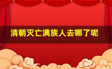 清朝灭亡满族人去哪了呢