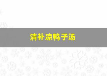 清补凉鸭子汤