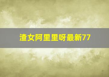 渣女阿里里呀最新77