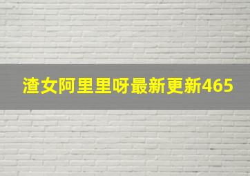 渣女阿里里呀最新更新465