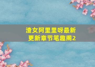 渣女阿里里呀最新更新章节笔趣阁2