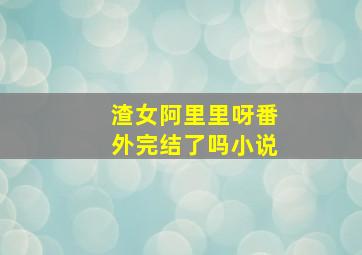 渣女阿里里呀番外完结了吗小说