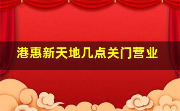 港惠新天地几点关门营业