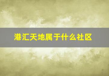 港汇天地属于什么社区