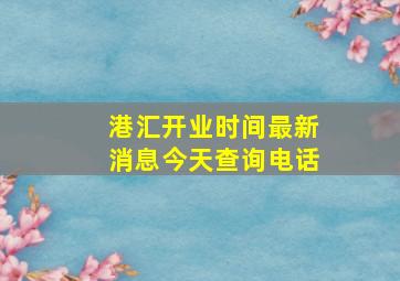 港汇开业时间最新消息今天查询电话