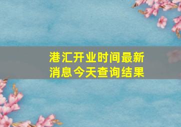 港汇开业时间最新消息今天查询结果