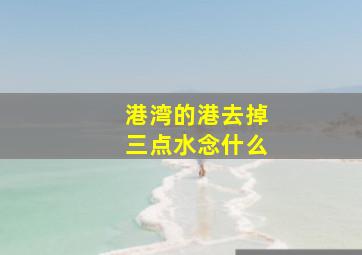 港湾的港去掉三点水念什么