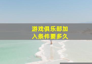 游戏俱乐部加入条件要多久