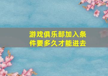 游戏俱乐部加入条件要多久才能进去