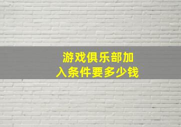 游戏俱乐部加入条件要多少钱