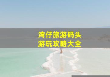 湾仔旅游码头游玩攻略大全