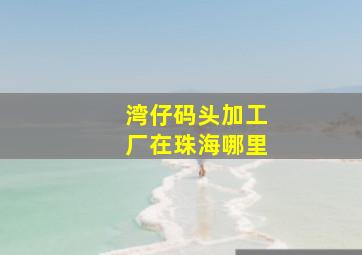 湾仔码头加工厂在珠海哪里