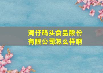 湾仔码头食品股份有限公司怎么样啊