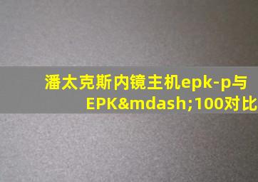 潘太克斯内镜主机epk-p与EPK—100对比