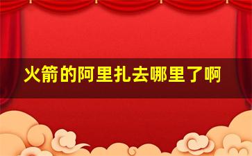 火箭的阿里扎去哪里了啊