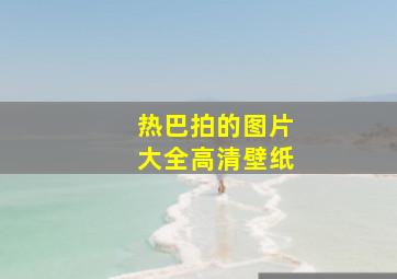 热巴拍的图片大全高清壁纸