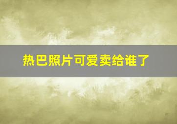 热巴照片可爱卖给谁了