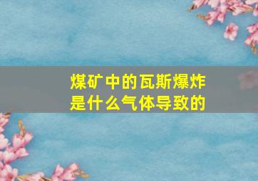 煤矿中的瓦斯爆炸是什么气体导致的