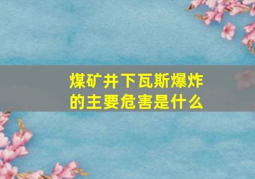 煤矿井下瓦斯爆炸的主要危害是什么