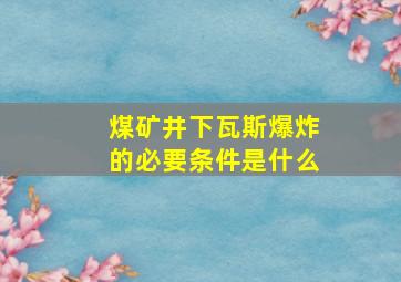 煤矿井下瓦斯爆炸的必要条件是什么