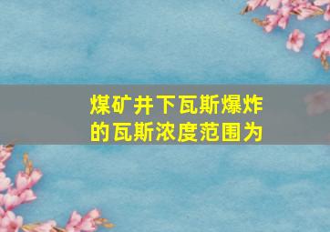 煤矿井下瓦斯爆炸的瓦斯浓度范围为