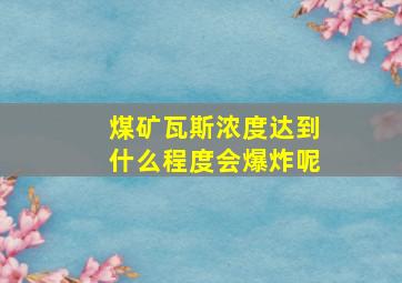 煤矿瓦斯浓度达到什么程度会爆炸呢