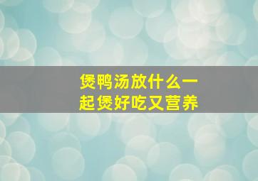 煲鸭汤放什么一起煲好吃又营养