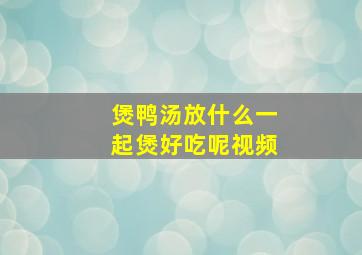 煲鸭汤放什么一起煲好吃呢视频