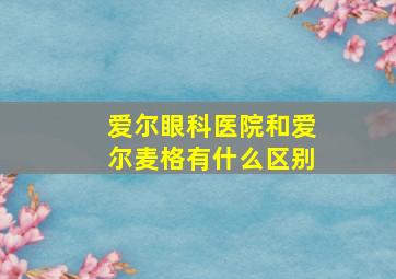 爱尔眼科医院和爱尔麦格有什么区别