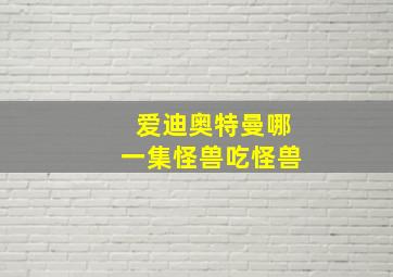 爱迪奥特曼哪一集怪兽吃怪兽