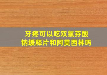 牙疼可以吃双氯芬酸钠缓释片和阿莫西林吗