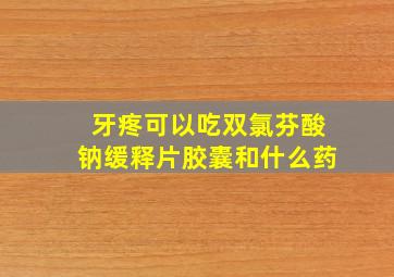 牙疼可以吃双氯芬酸钠缓释片胶囊和什么药