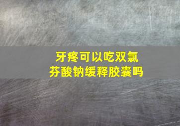 牙疼可以吃双氯芬酸钠缓释胶囊吗