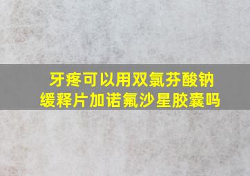 牙疼可以用双氯芬酸钠缓释片加诺氟沙星胶囊吗