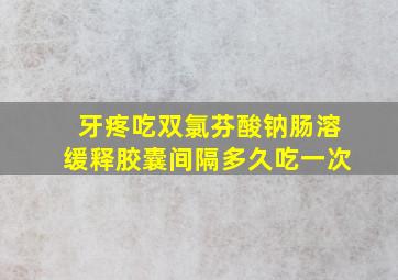 牙疼吃双氯芬酸钠肠溶缓释胶囊间隔多久吃一次