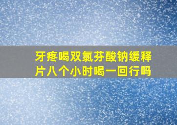 牙疼喝双氯芬酸钠缓释片八个小时喝一回行吗