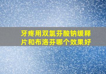 牙疼用双氯芬酸钠缓释片和布洛芬哪个效果好