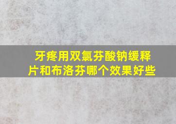 牙疼用双氯芬酸钠缓释片和布洛芬哪个效果好些