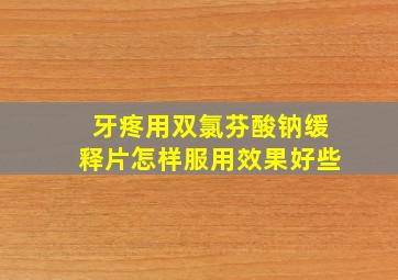 牙疼用双氯芬酸钠缓释片怎样服用效果好些