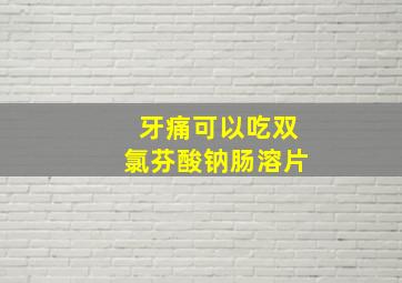 牙痛可以吃双氯芬酸钠肠溶片