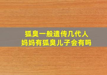 狐臭一般遗传几代人妈妈有狐臭儿子会有吗