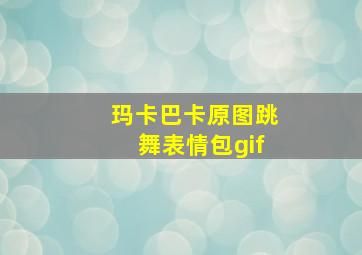 玛卡巴卡原图跳舞表情包gif