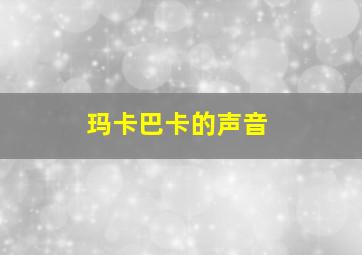 玛卡巴卡的声音