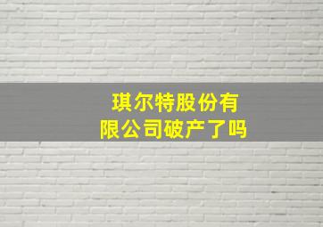 琪尔特股份有限公司破产了吗